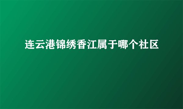 连云港锦绣香江属于哪个社区