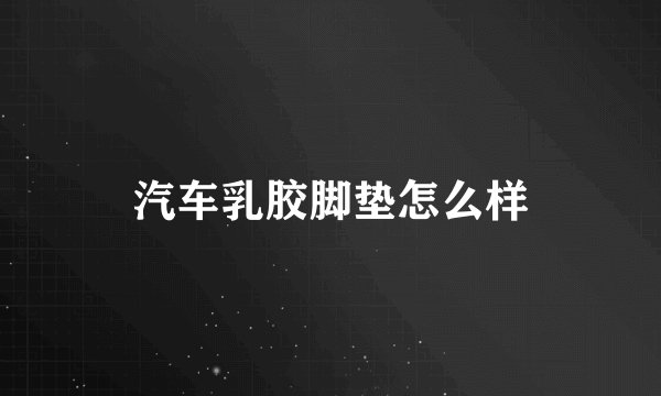 汽车乳胶脚垫怎么样