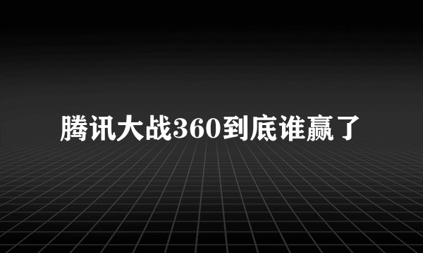 腾讯大战360到底谁赢了