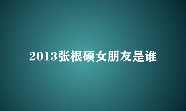 2013张根硕女朋友是谁