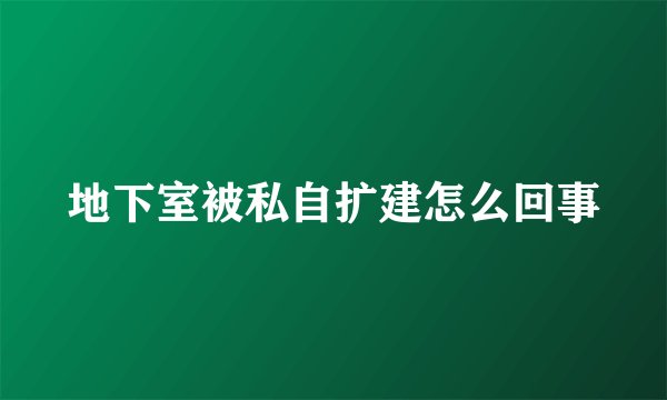地下室被私自扩建怎么回事