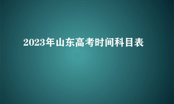 2023年山东高考时间科目表
