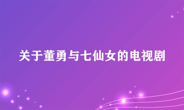 关于董勇与七仙女的电视剧
