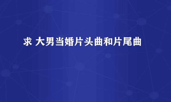 求 大男当婚片头曲和片尾曲