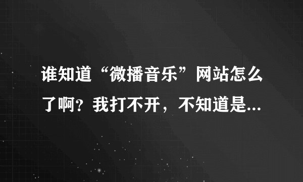 谁知道“微播音乐”网站怎么了啊？我打不开，不知道是我电脑的问题还是网站的问题……谢谢了^_^