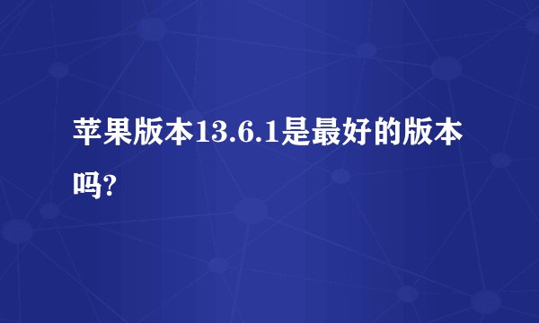 苹果版本13.6.1是最好的版本吗?