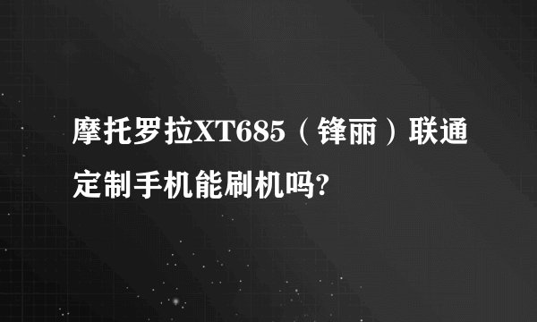 摩托罗拉XT685（锋丽）联通定制手机能刷机吗?