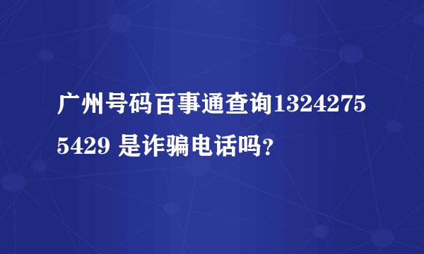 广州号码百事通查询13242755429 是诈骗电话吗？