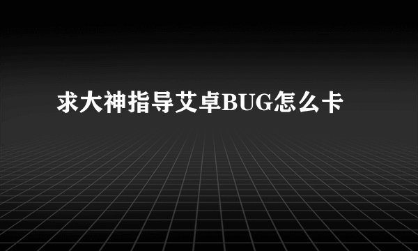 求大神指导艾卓BUG怎么卡