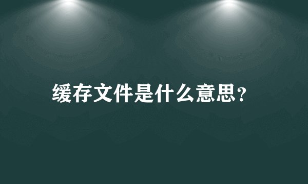 缓存文件是什么意思？