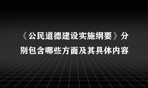 《公民道德建设实施纲要》分别包含哪些方面及其具体内容