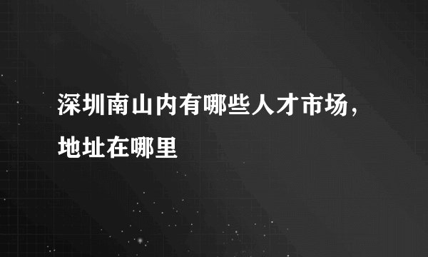深圳南山内有哪些人才市场，地址在哪里