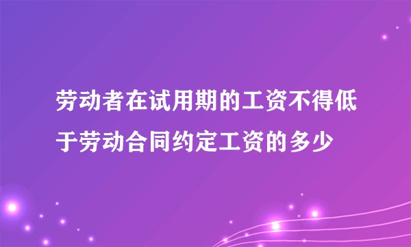 劳动者在试用期的工资不得低于劳动合同约定工资的多少