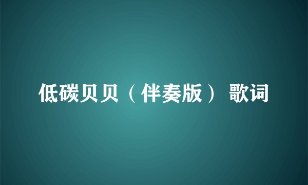 低碳贝贝（伴奏版） 歌词