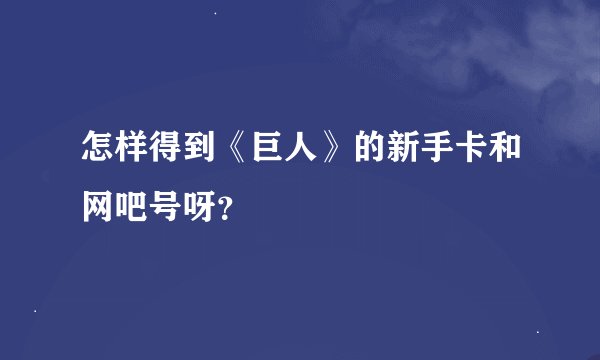 怎样得到《巨人》的新手卡和网吧号呀？