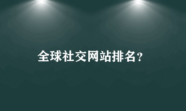 全球社交网站排名？