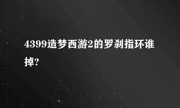 4399造梦西游2的罗刹指环谁掉?