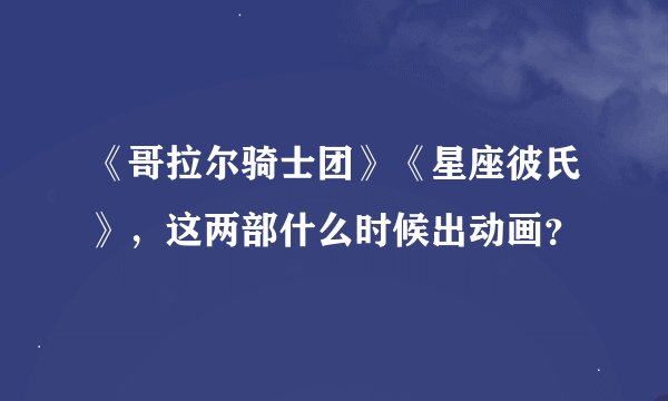 《哥拉尔骑士团》《星座彼氏》，这两部什么时候出动画？