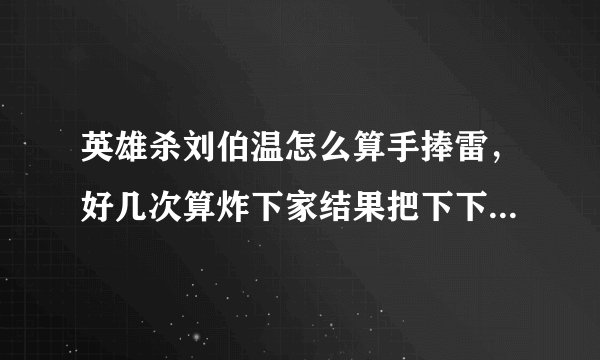 英雄杀刘伯温怎么算手捧雷，好几次算炸下家结果把下下家给炸了。转过来的雷；我第四张放的引爆牌、