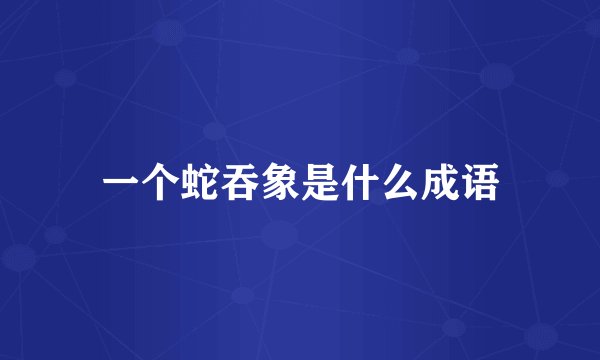 一个蛇吞象是什么成语