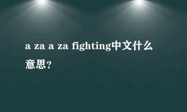 a za a za fighting中文什么意思？
