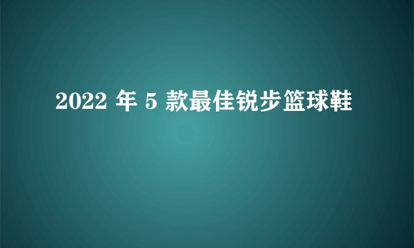 2022 年 5 款最佳锐步篮球鞋