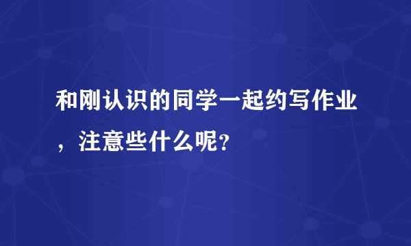 和刚认识的同学一起约写作业，注意些什么呢？