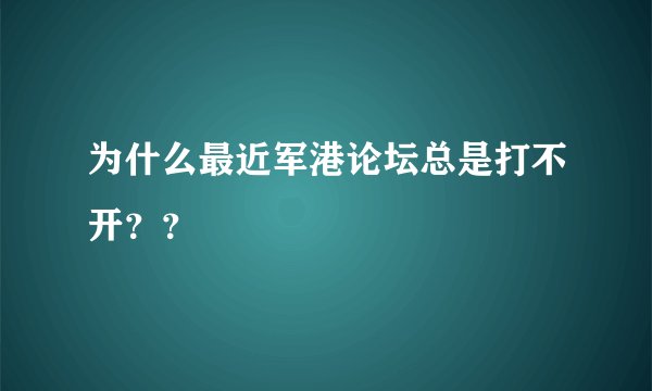 为什么最近军港论坛总是打不开？？