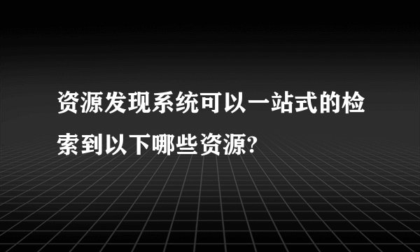 资源发现系统可以一站式的检索到以下哪些资源?