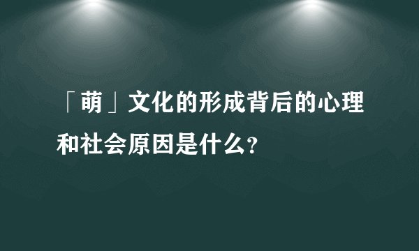 「萌」文化的形成背后的心理和社会原因是什么？