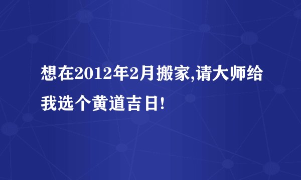想在2012年2月搬家,请大师给我选个黄道吉日!