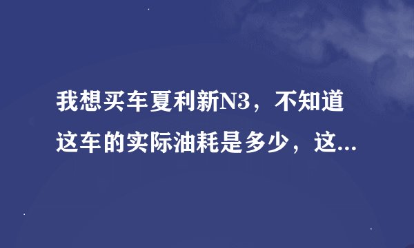 我想买车夏利新N3，不知道这车的实际油耗是多少，这车有什么缺点，谢谢