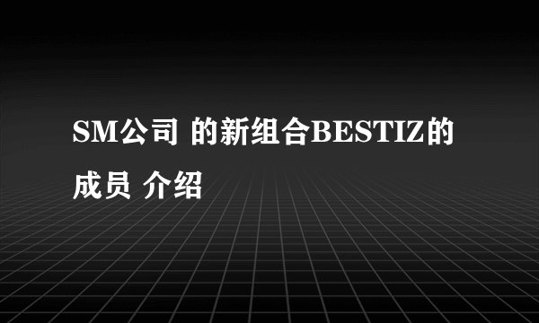 SM公司 的新组合BESTIZ的成员 介绍
