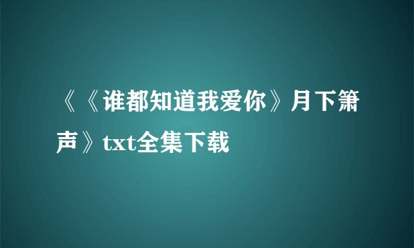 《《谁都知道我爱你》月下箫声》txt全集下载