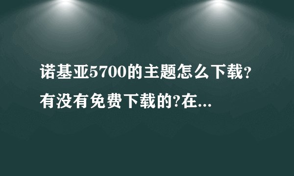 诺基亚5700的主题怎么下载？有没有免费下载的?在哪里可以下载？
