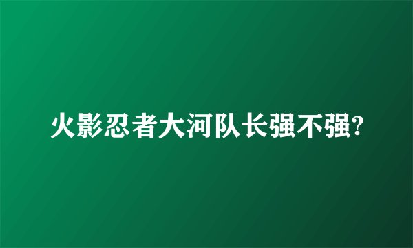 火影忍者大河队长强不强?