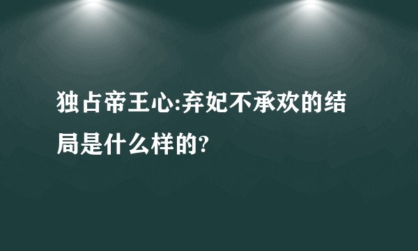 独占帝王心:弃妃不承欢的结局是什么样的?