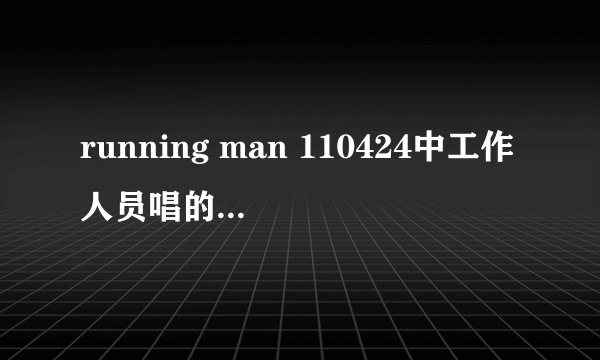running man 110424中工作人员唱的歌是什么名字？
