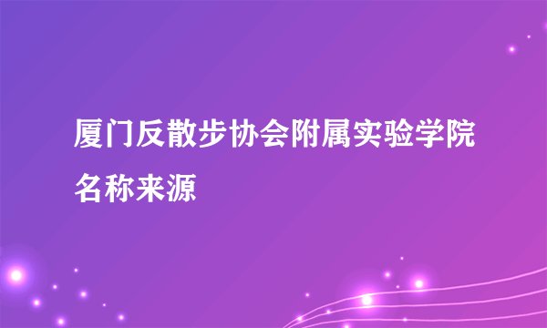 厦门反散步协会附属实验学院名称来源