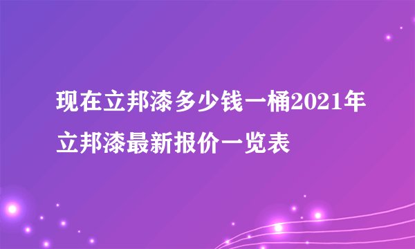 现在立邦漆多少钱一桶2021年立邦漆最新报价一览表