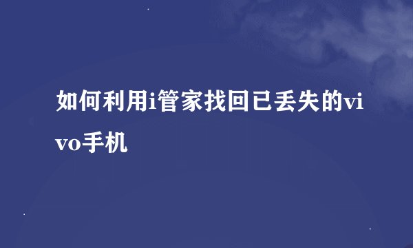 如何利用i管家找回已丢失的vivo手机