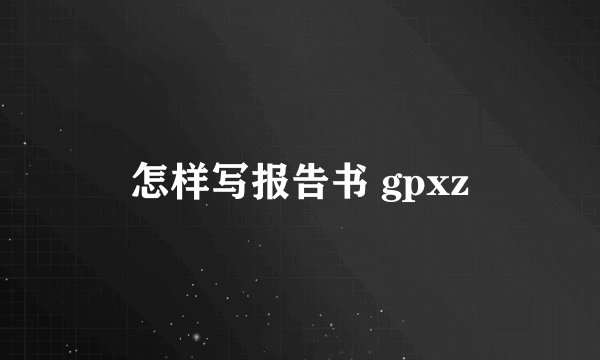 怎样写报告书 gpxz