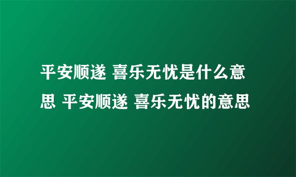 平安顺遂 喜乐无忧是什么意思 平安顺遂 喜乐无忧的意思