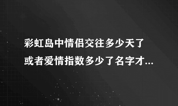 彩虹岛中情侣交往多少天了 或者爱情指数多少了名字才会变颜色？