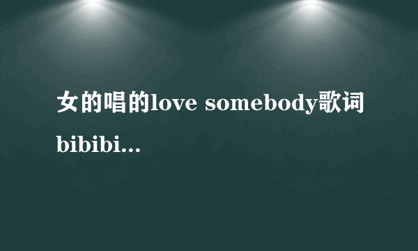 女的唱的love somebody歌词bibibibibi是什么歌