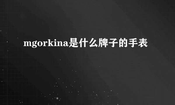 mgorkina是什么牌子的手表