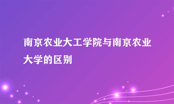 南京农业大工学院与南京农业大学的区别