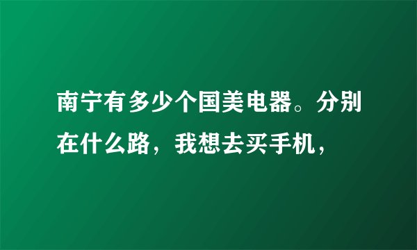 南宁有多少个国美电器。分别在什么路,我想去买手机,