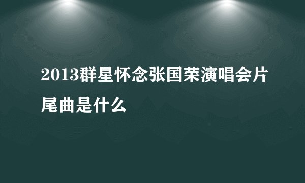 2013群星怀念张国荣演唱会片尾曲是什么