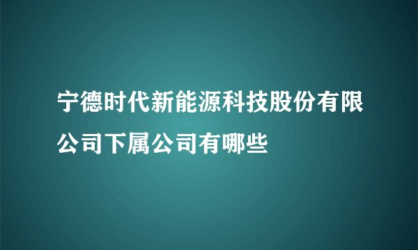 宁德时代新能源科技股份有限公司下属公司有哪些